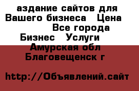 Cаздание сайтов для Вашего бизнеса › Цена ­ 5 000 - Все города Бизнес » Услуги   . Амурская обл.,Благовещенск г.